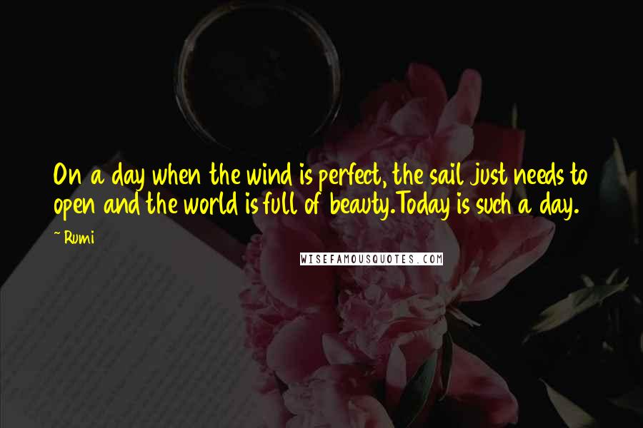 Rumi Quotes: On a day when the wind is perfect, the sail just needs to open and the world is full of beauty.Today is such a day.