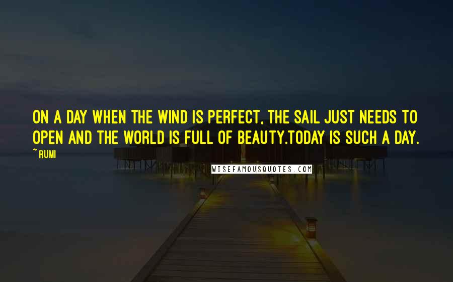 Rumi Quotes: On a day when the wind is perfect, the sail just needs to open and the world is full of beauty.Today is such a day.