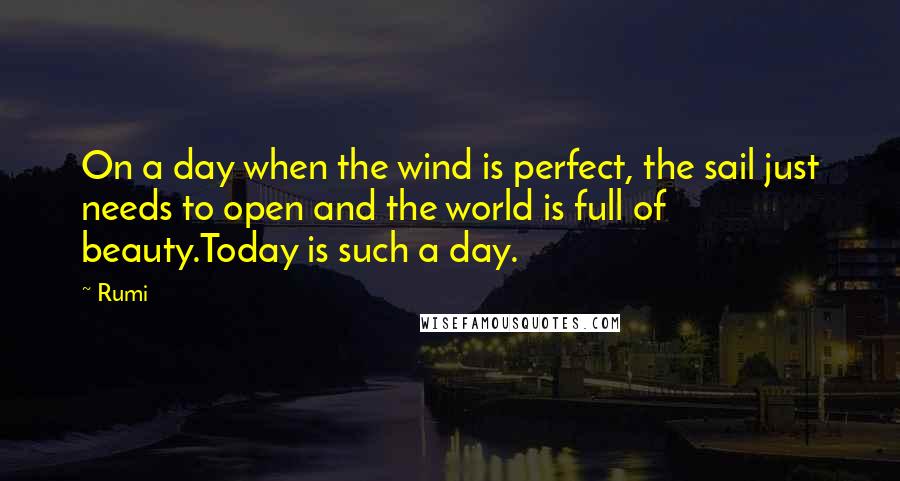 Rumi Quotes: On a day when the wind is perfect, the sail just needs to open and the world is full of beauty.Today is such a day.