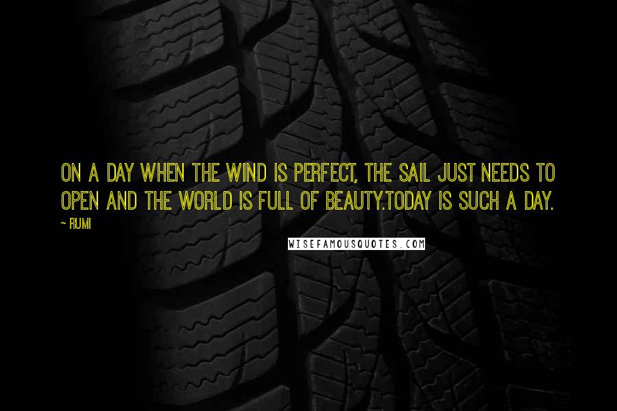 Rumi Quotes: On a day when the wind is perfect, the sail just needs to open and the world is full of beauty.Today is such a day.