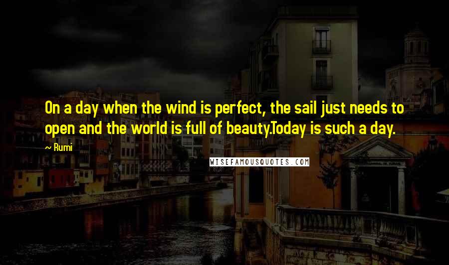 Rumi Quotes: On a day when the wind is perfect, the sail just needs to open and the world is full of beauty.Today is such a day.