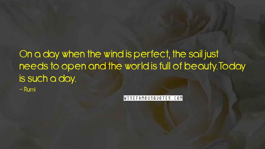 Rumi Quotes: On a day when the wind is perfect, the sail just needs to open and the world is full of beauty.Today is such a day.