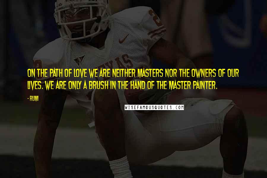 Rumi Quotes: On the path of Love we are neither masters nor the owners of our lives. We are only a brush in the hand of the Master Painter.