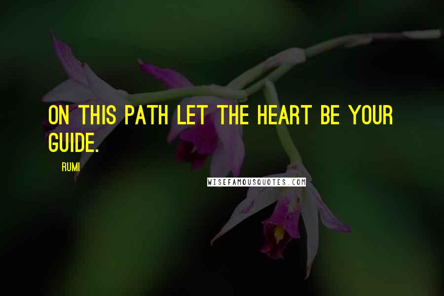 Rumi Quotes: On this path let the heart be your guide.