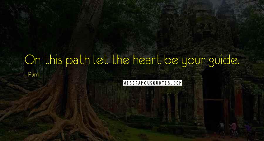 Rumi Quotes: On this path let the heart be your guide.