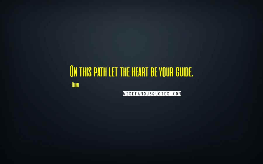 Rumi Quotes: On this path let the heart be your guide.