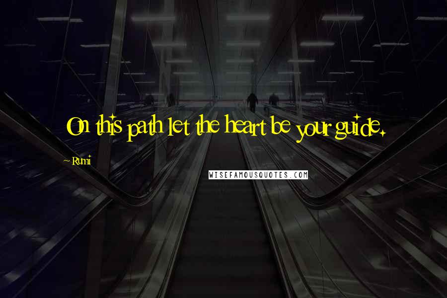 Rumi Quotes: On this path let the heart be your guide.