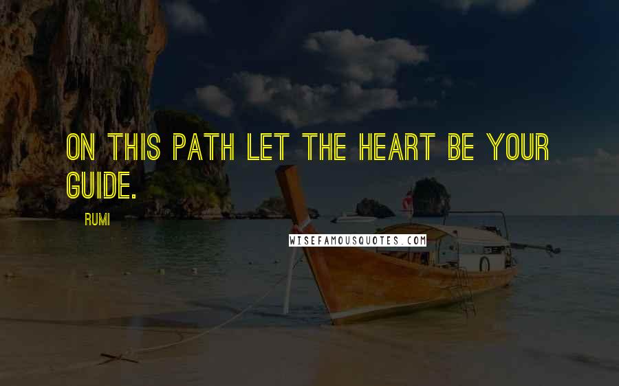 Rumi Quotes: On this path let the heart be your guide.