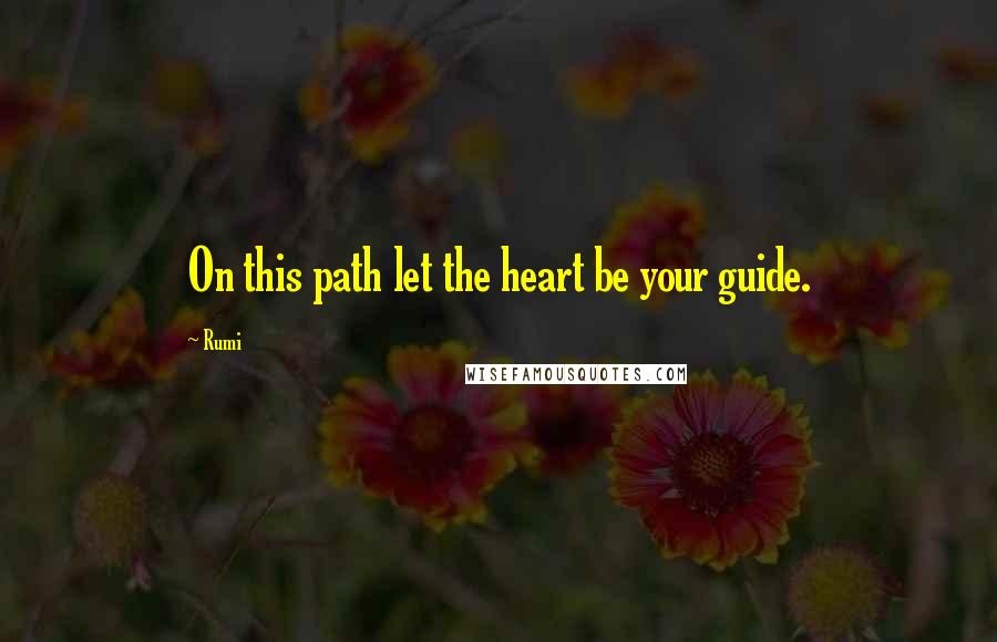 Rumi Quotes: On this path let the heart be your guide.