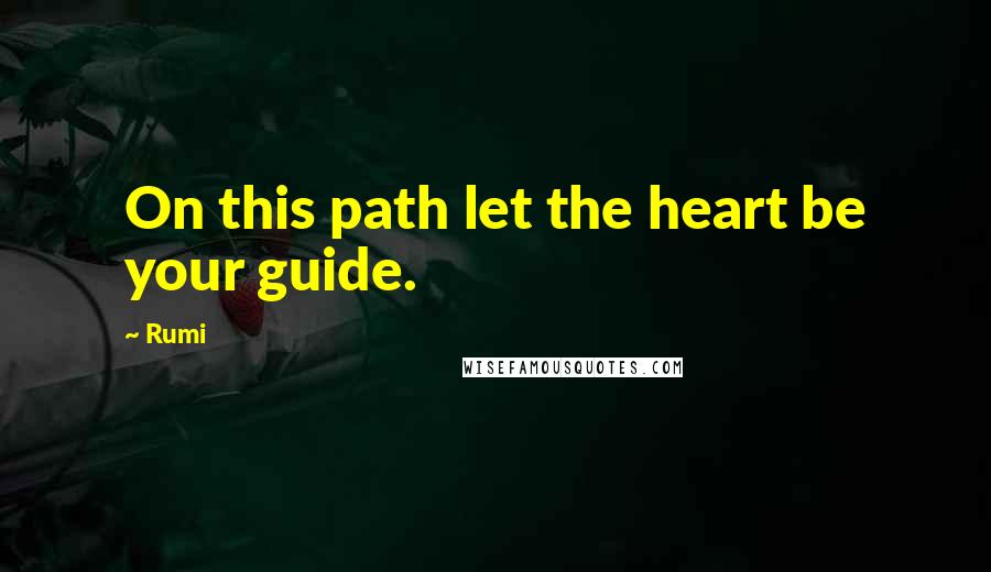 Rumi Quotes: On this path let the heart be your guide.