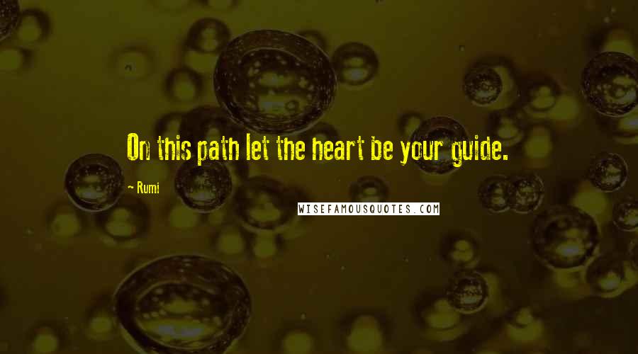 Rumi Quotes: On this path let the heart be your guide.