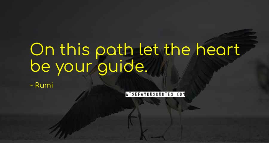 Rumi Quotes: On this path let the heart be your guide.