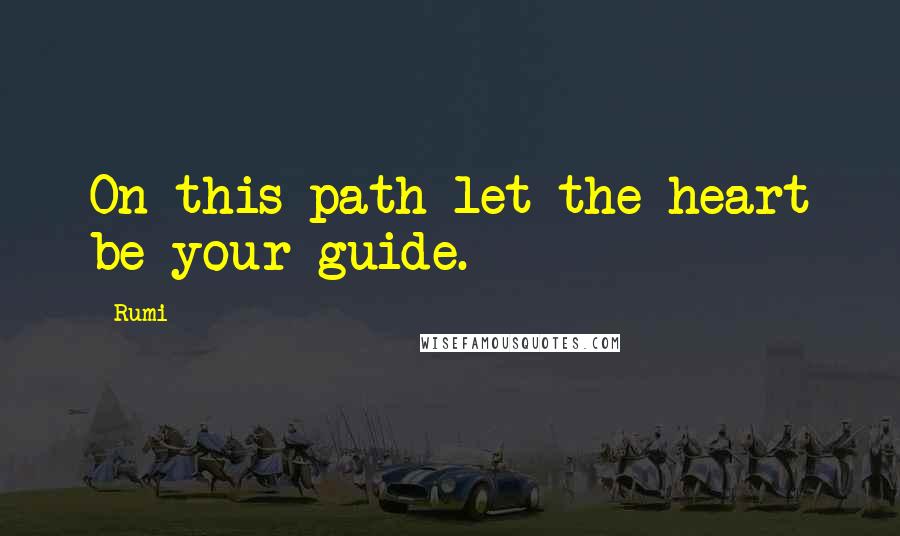 Rumi Quotes: On this path let the heart be your guide.