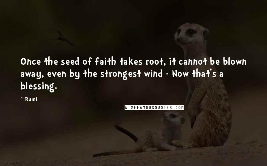 Rumi Quotes: Once the seed of faith takes root, it cannot be blown away, even by the strongest wind - Now that's a blessing.