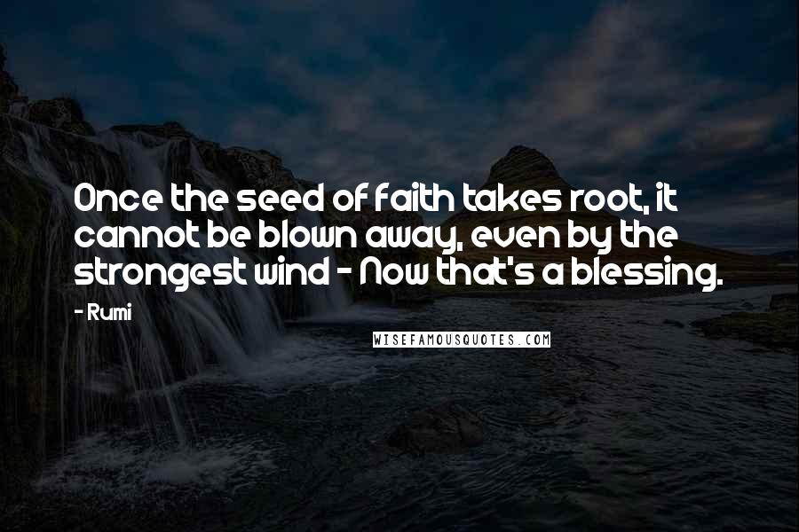 Rumi Quotes: Once the seed of faith takes root, it cannot be blown away, even by the strongest wind - Now that's a blessing.