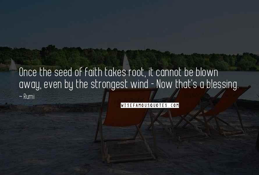 Rumi Quotes: Once the seed of faith takes root, it cannot be blown away, even by the strongest wind - Now that's a blessing.