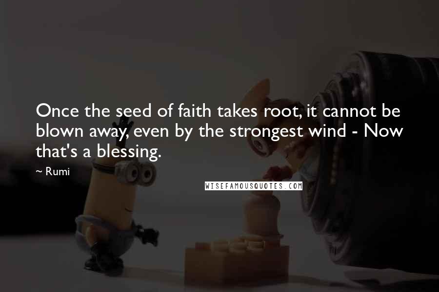 Rumi Quotes: Once the seed of faith takes root, it cannot be blown away, even by the strongest wind - Now that's a blessing.