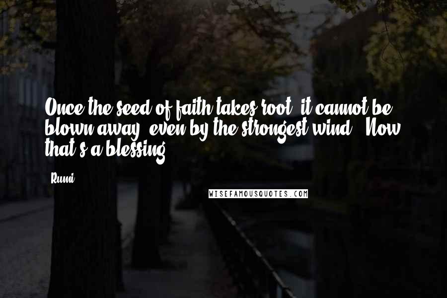 Rumi Quotes: Once the seed of faith takes root, it cannot be blown away, even by the strongest wind - Now that's a blessing.