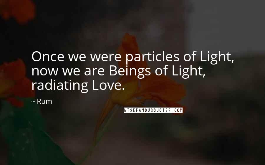 Rumi Quotes: Once we were particles of Light, now we are Beings of Light, radiating Love.
