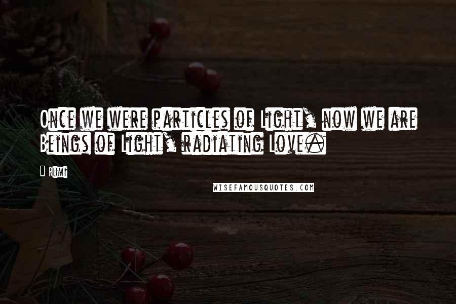 Rumi Quotes: Once we were particles of Light, now we are Beings of Light, radiating Love.
