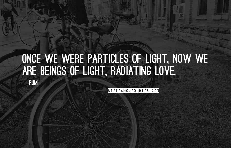 Rumi Quotes: Once we were particles of Light, now we are Beings of Light, radiating Love.