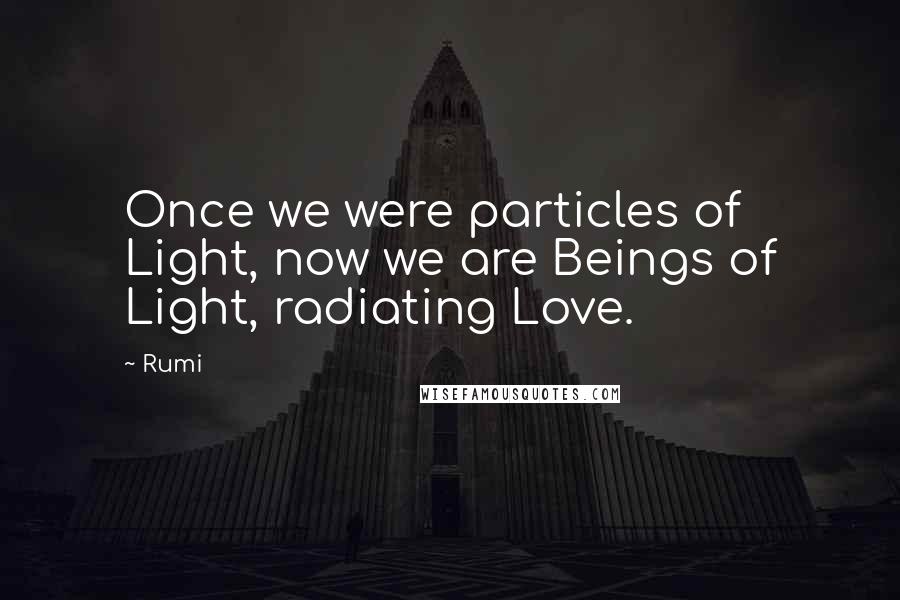 Rumi Quotes: Once we were particles of Light, now we are Beings of Light, radiating Love.
