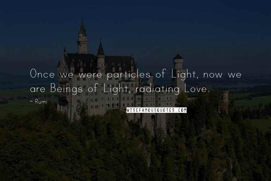 Rumi Quotes: Once we were particles of Light, now we are Beings of Light, radiating Love.