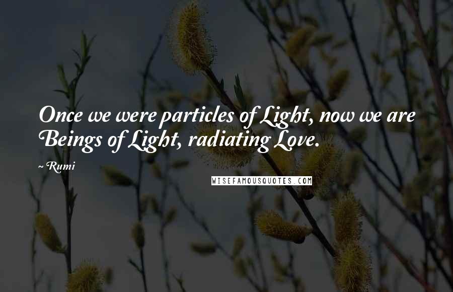 Rumi Quotes: Once we were particles of Light, now we are Beings of Light, radiating Love.