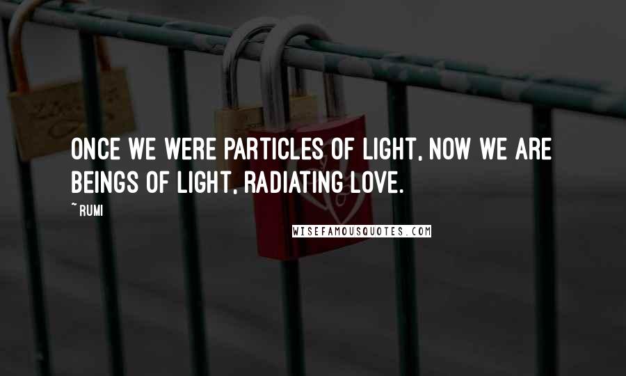 Rumi Quotes: Once we were particles of Light, now we are Beings of Light, radiating Love.