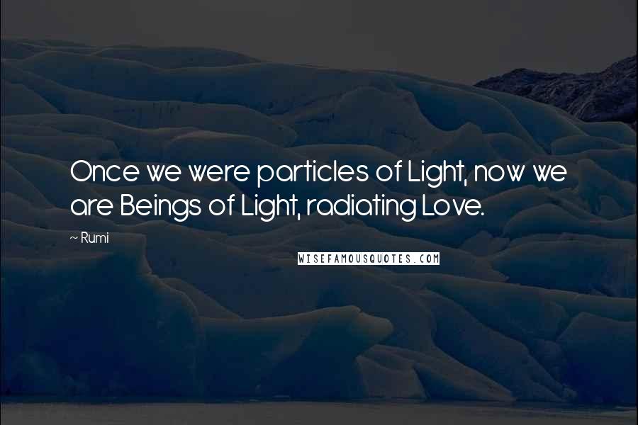 Rumi Quotes: Once we were particles of Light, now we are Beings of Light, radiating Love.