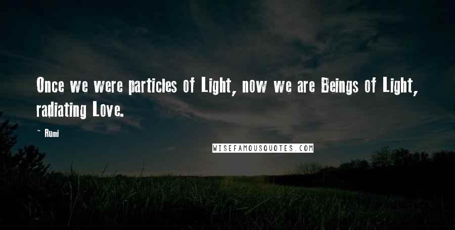 Rumi Quotes: Once we were particles of Light, now we are Beings of Light, radiating Love.