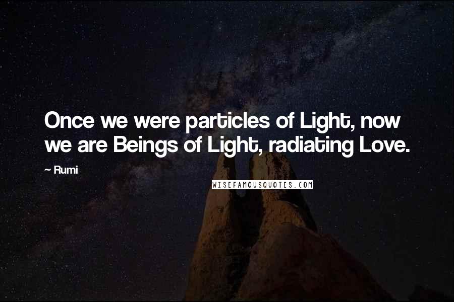 Rumi Quotes: Once we were particles of Light, now we are Beings of Light, radiating Love.