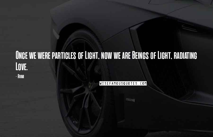 Rumi Quotes: Once we were particles of Light, now we are Beings of Light, radiating Love.