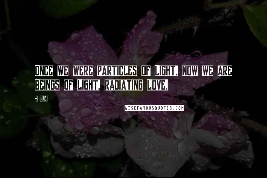 Rumi Quotes: Once we were particles of Light, now we are Beings of Light, radiating Love.