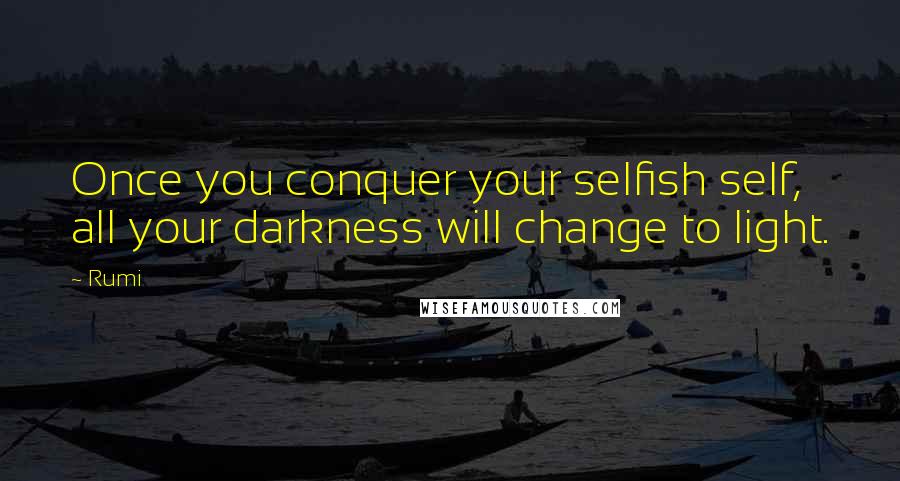 Rumi Quotes: Once you conquer your selfish self, all your darkness will change to light.