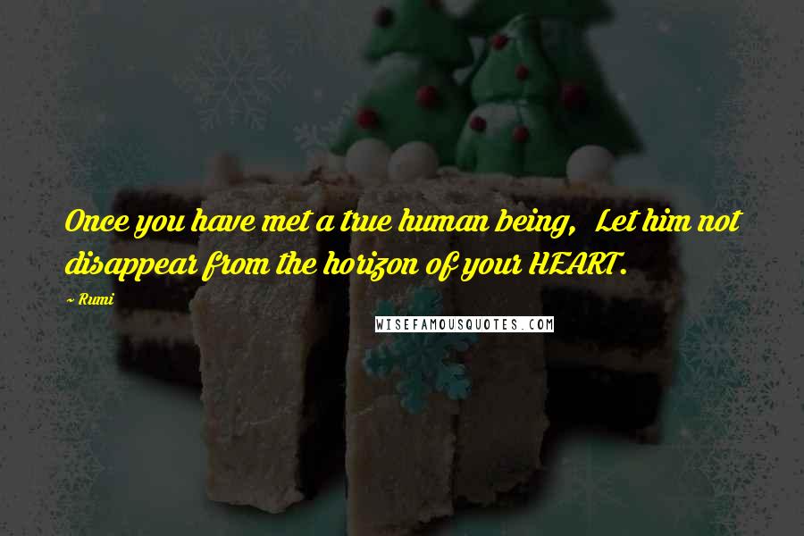 Rumi Quotes: Once you have met a true human being, Let him not disappear from the horizon of your HEART.