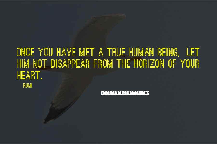 Rumi Quotes: Once you have met a true human being, Let him not disappear from the horizon of your HEART.