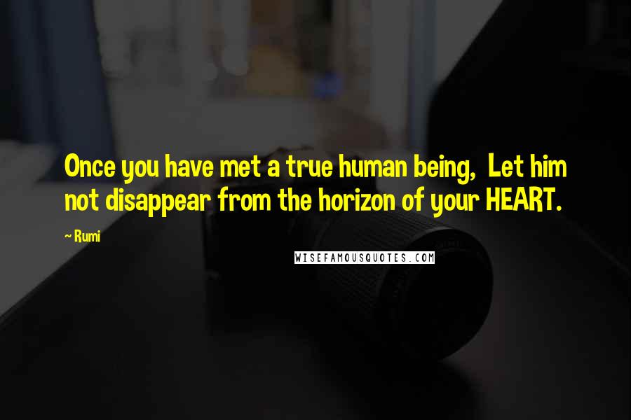 Rumi Quotes: Once you have met a true human being, Let him not disappear from the horizon of your HEART.