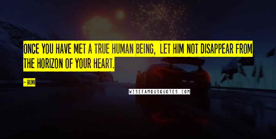 Rumi Quotes: Once you have met a true human being, Let him not disappear from the horizon of your HEART.