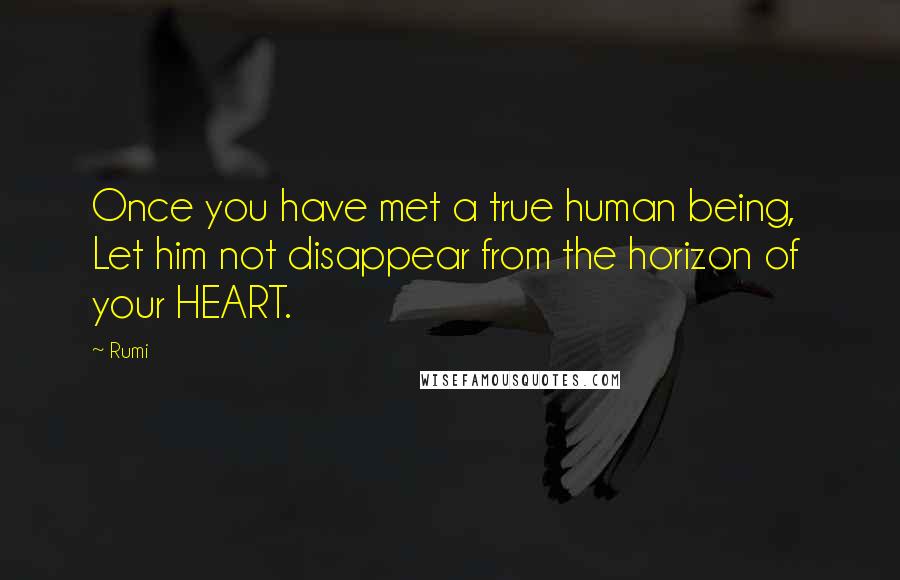 Rumi Quotes: Once you have met a true human being, Let him not disappear from the horizon of your HEART.