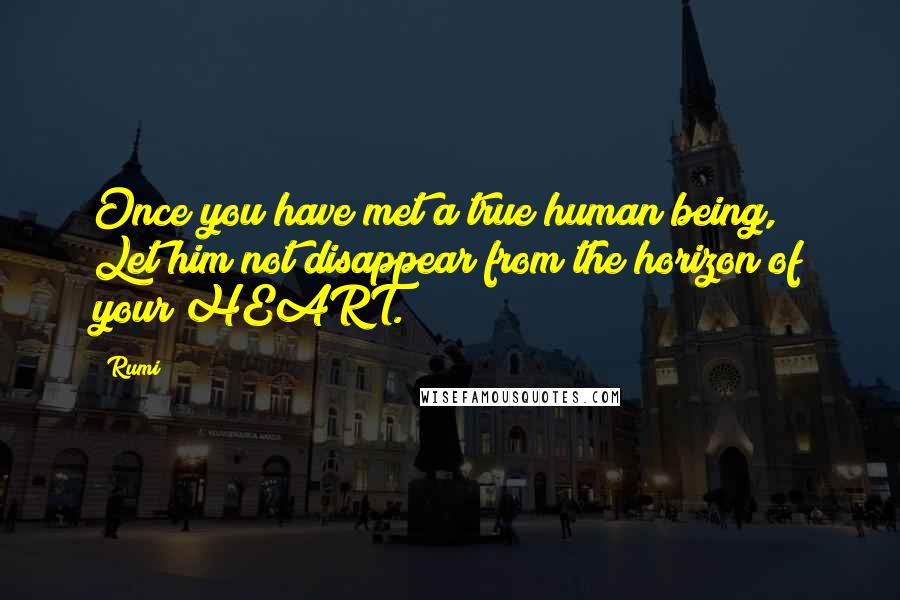 Rumi Quotes: Once you have met a true human being, Let him not disappear from the horizon of your HEART.