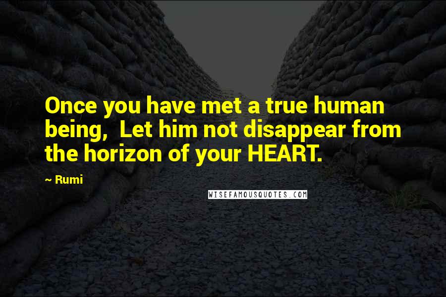 Rumi Quotes: Once you have met a true human being, Let him not disappear from the horizon of your HEART.