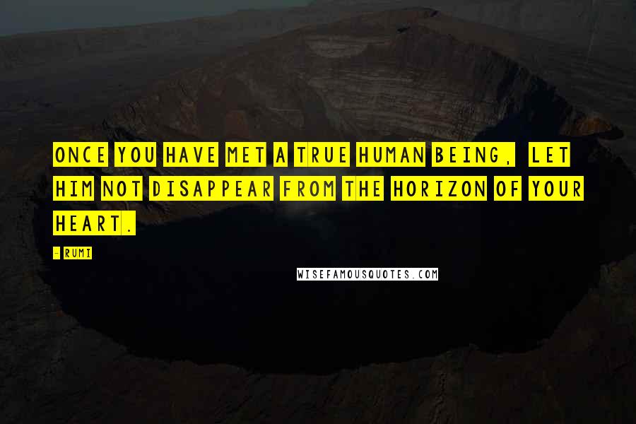 Rumi Quotes: Once you have met a true human being, Let him not disappear from the horizon of your HEART.