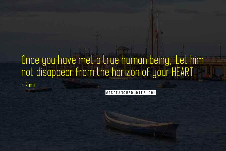 Rumi Quotes: Once you have met a true human being, Let him not disappear from the horizon of your HEART.