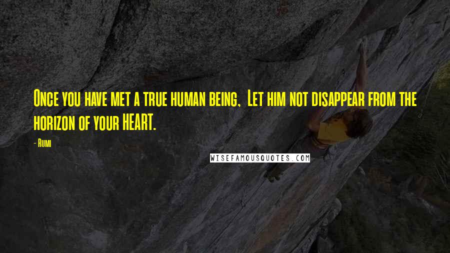 Rumi Quotes: Once you have met a true human being, Let him not disappear from the horizon of your HEART.