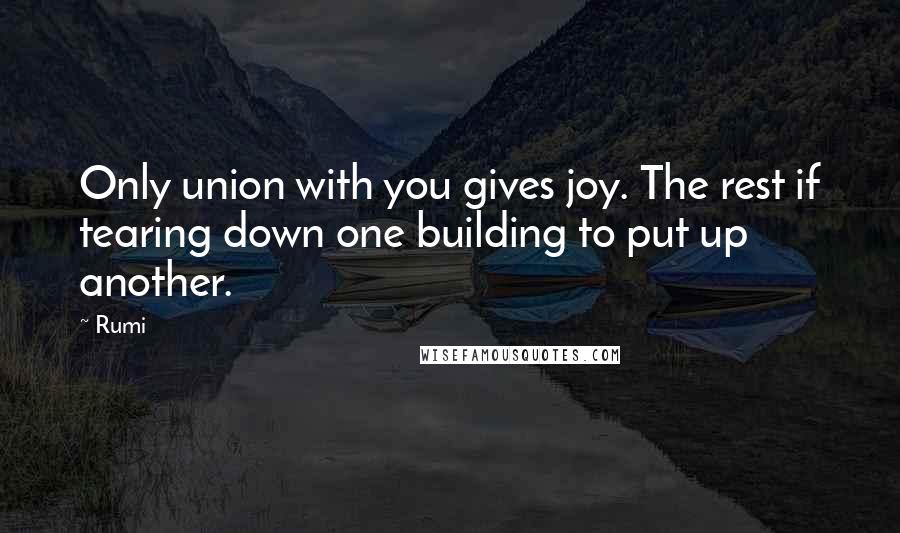 Rumi Quotes: Only union with you gives joy. The rest if tearing down one building to put up another.