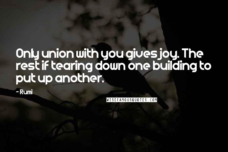 Rumi Quotes: Only union with you gives joy. The rest if tearing down one building to put up another.