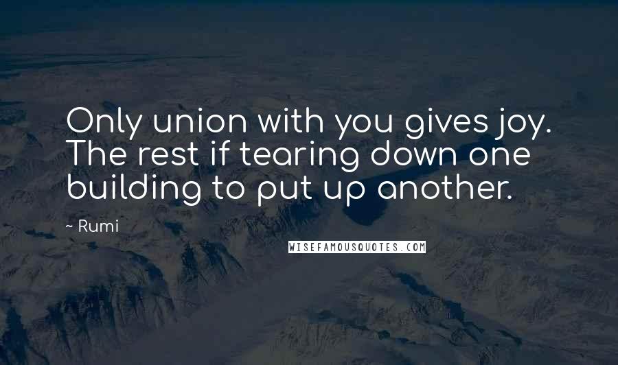 Rumi Quotes: Only union with you gives joy. The rest if tearing down one building to put up another.