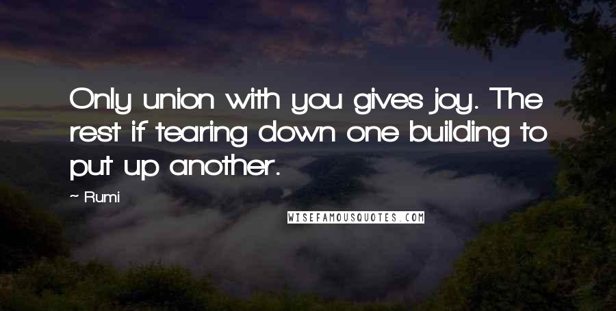 Rumi Quotes: Only union with you gives joy. The rest if tearing down one building to put up another.