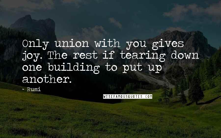 Rumi Quotes: Only union with you gives joy. The rest if tearing down one building to put up another.